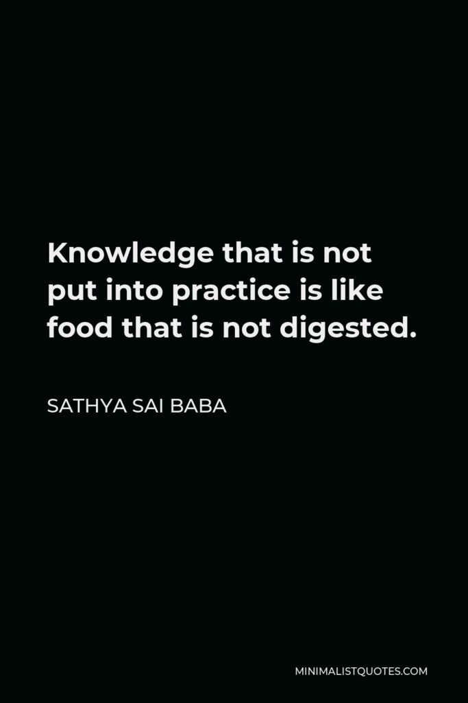 Sathya Sai Baba Quote - Knowledge that is not put into practice is like food that is not digested.