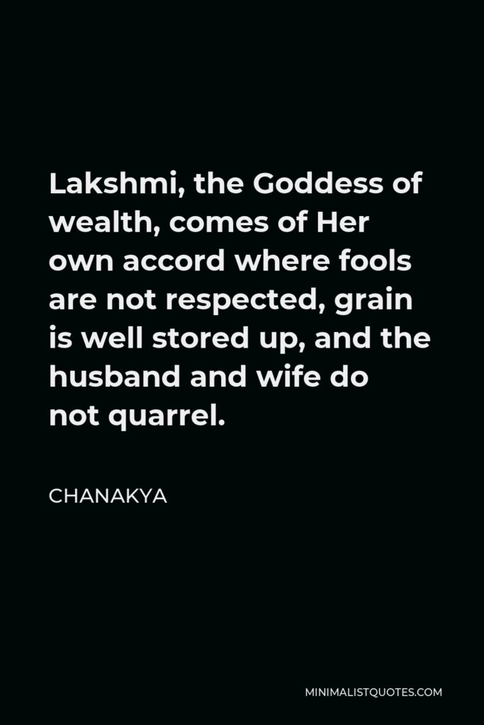 Chanakya Quote - Lakshmi, the Goddess of wealth, comes of Her own accord where fools are not respected, grain is well stored up, and the husband and wife do not quarrel.