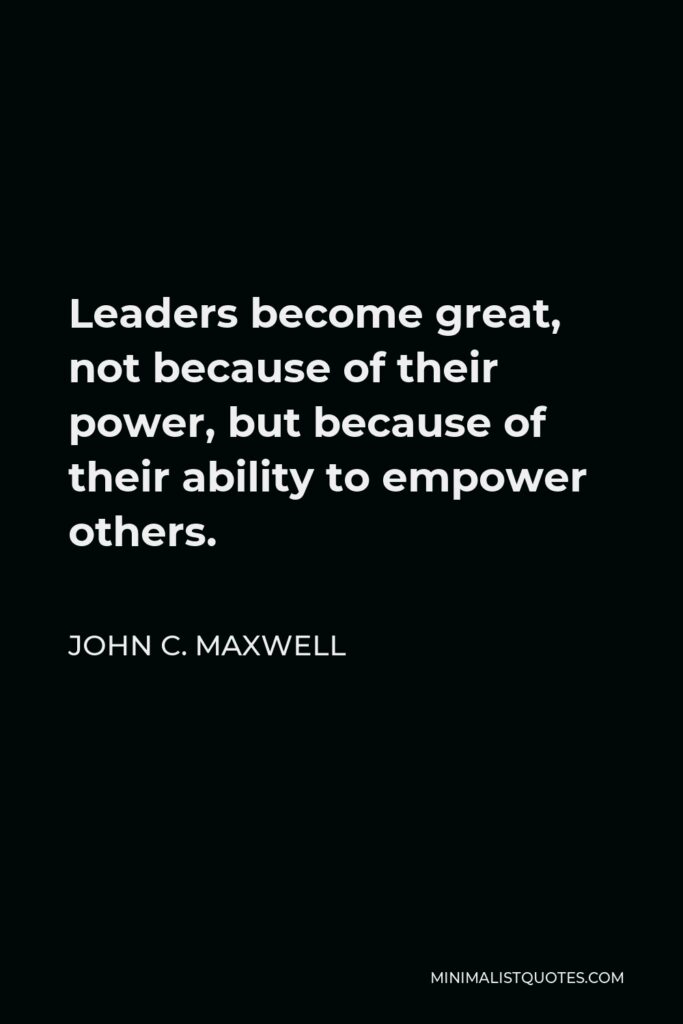 John C. Maxwell Quote - Leaders become great, not because of their power, but because of their ability to empower others.