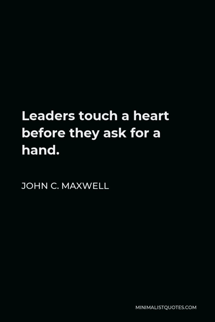 John C. Maxwell Quote - Leaders touch a heart before they ask for a hand.