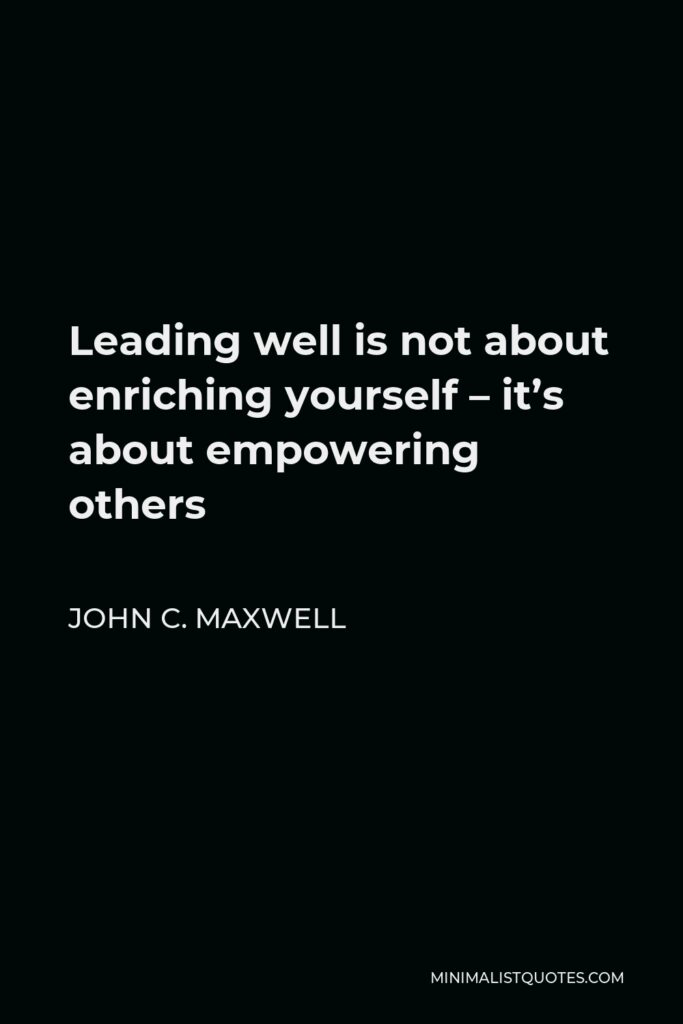 John C. Maxwell Quote - Leading well is not about enriching yourself – it’s about empowering others