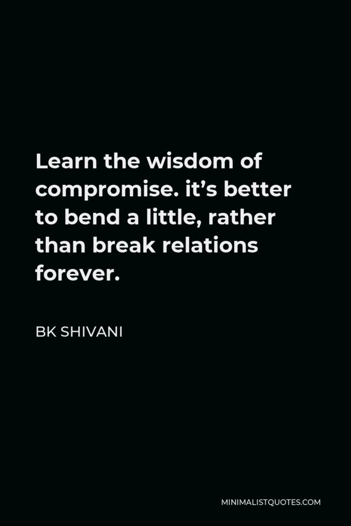 BK Shivani Quote - Learn the wisdom of compromise. it’s better to bend a little, rather than break relations forever.