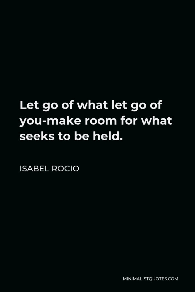 Isabel Rocio Quote - Let go of what let go of you-make room for what seeks to be held.