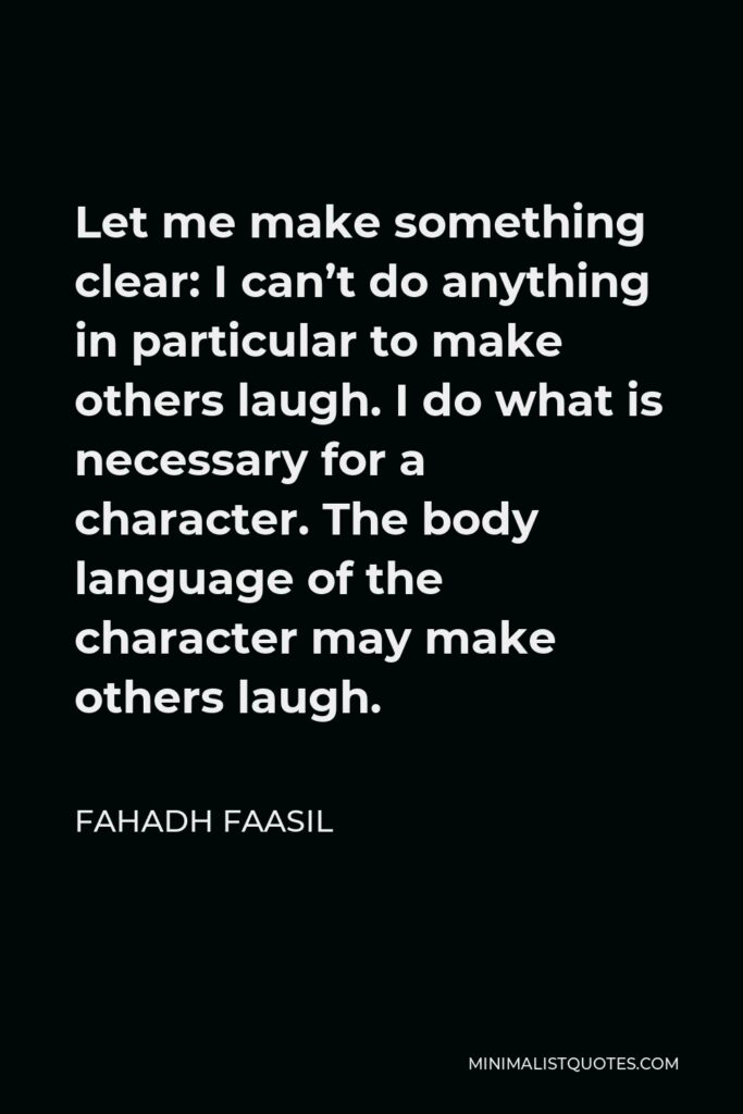Fahadh Faasil Quote - Let me make something clear: I can’t do anything in particular to make others laugh. I do what is necessary for a character. The body language of the character may make others laugh.