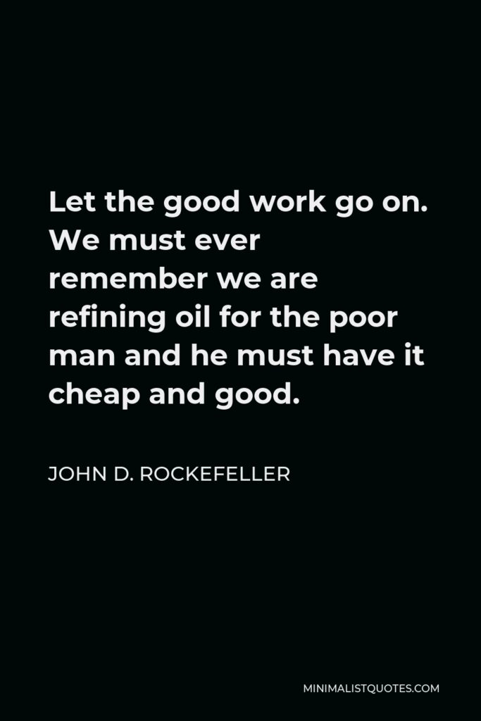 John D. Rockefeller Quote - Let the good work go on. We must ever remember we are refining oil for the poor man and he must have it cheap and good.