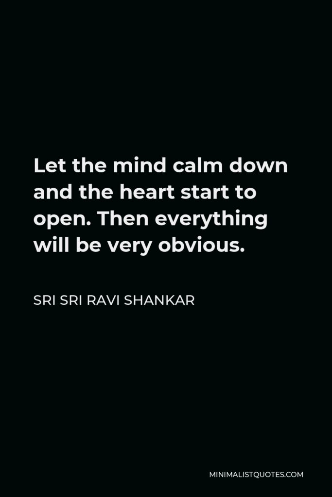 Sri Sri Ravi Shankar Quote - Let the mind calm down and the heart start to open. Then everything will be very obvious.