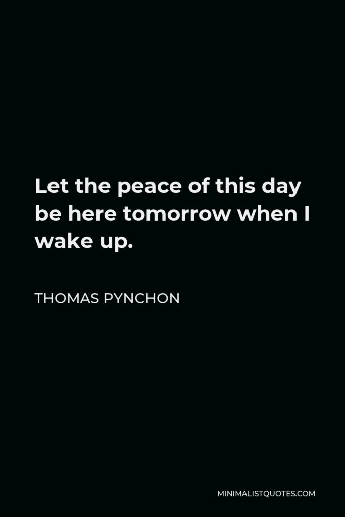 Thomas Pynchon Quote - Let the peace of this day be here tomorrow when I wake up.
