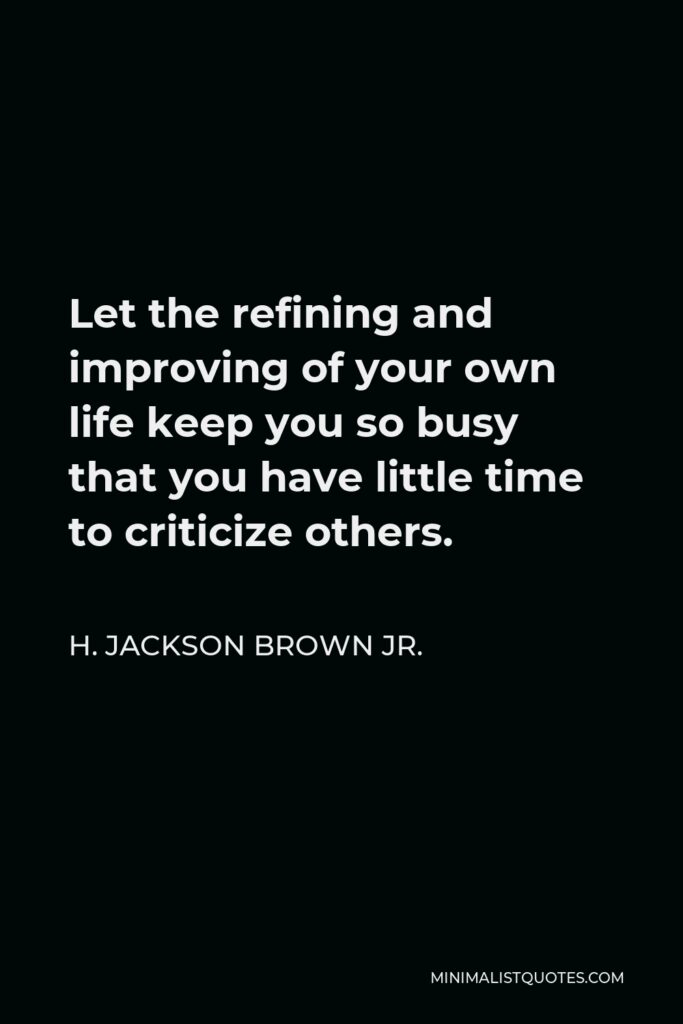 H. Jackson Brown Jr. Quote - Let the refining and improving of your own life keep you so busy that you have little time to criticize others.