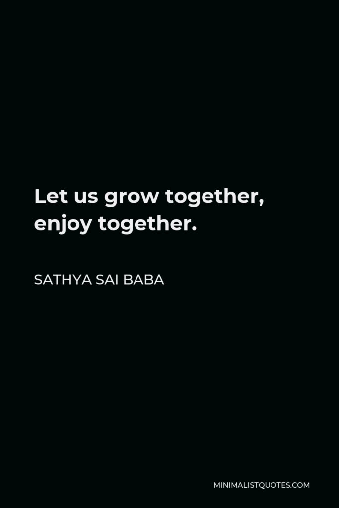 Sathya Sai Baba Quote - Let us grow together, enjoy together.