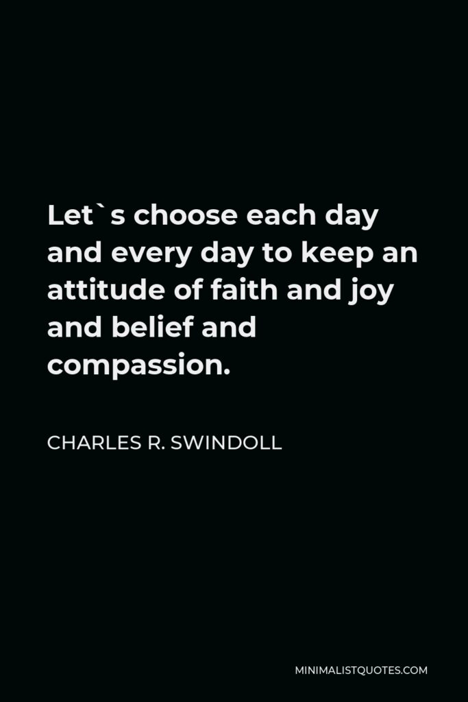 Charles R. Swindoll Quote - Let`s choose each day and every day to keep an attitude of faith and joy and belief and compassion.