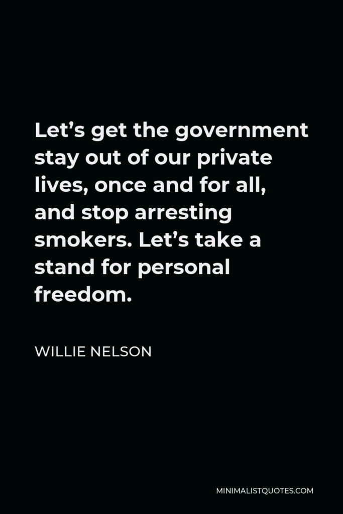 Willie Nelson Quote - Let’s get the government stay out of our private lives, once and for all, and stop arresting smokers. Let’s take a stand for personal freedom.