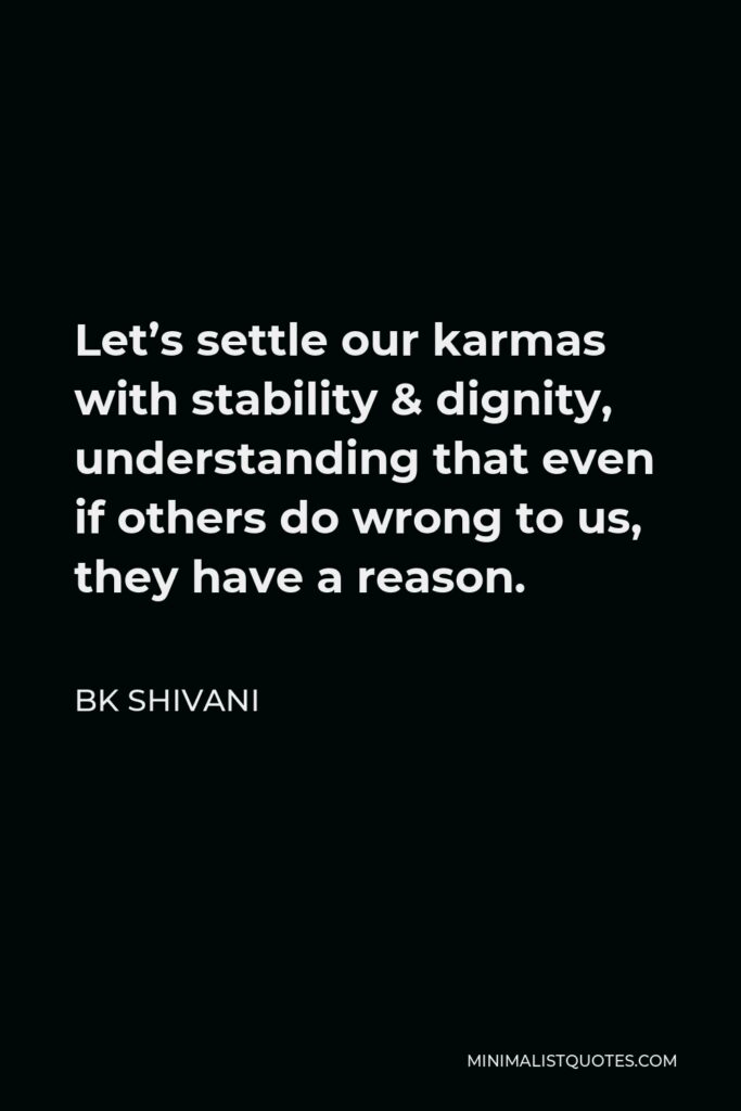 BK Shivani Quote - Let’s settle our karmas with stability & dignity, understanding that even if others do wrong to us, they have a reason.