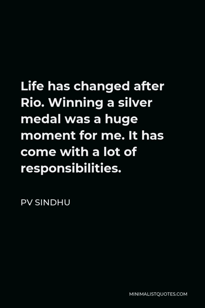 PV Sindhu Quote - Life has changed after Rio. Winning a silver medal was a huge moment for me. It has come with a lot of responsibilities.
