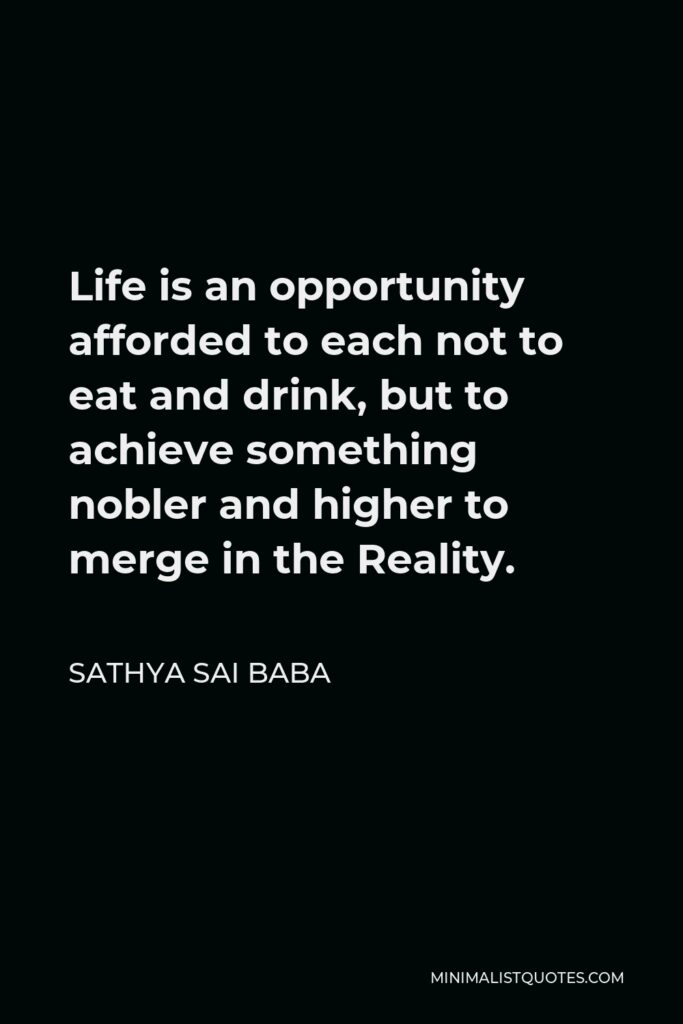 Sathya Sai Baba Quote - Life is an opportunity afforded to each not to eat and drink, but to achieve something nobler and higher to merge in the Reality.