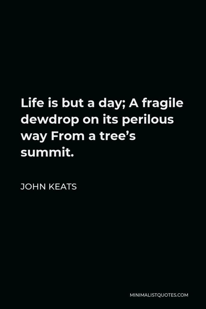 John Keats Quote - Life is but a day; A fragile dewdrop on its perilous way From a tree’s summit.