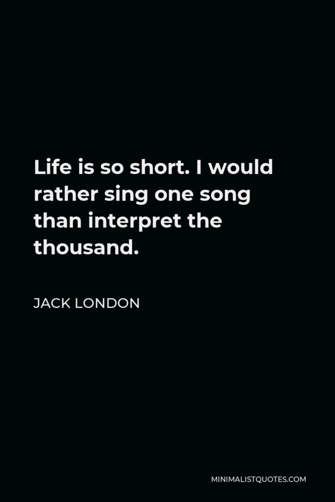 Jack London Quote - Life is so short. I would rather sing one song than interpret the thousand.