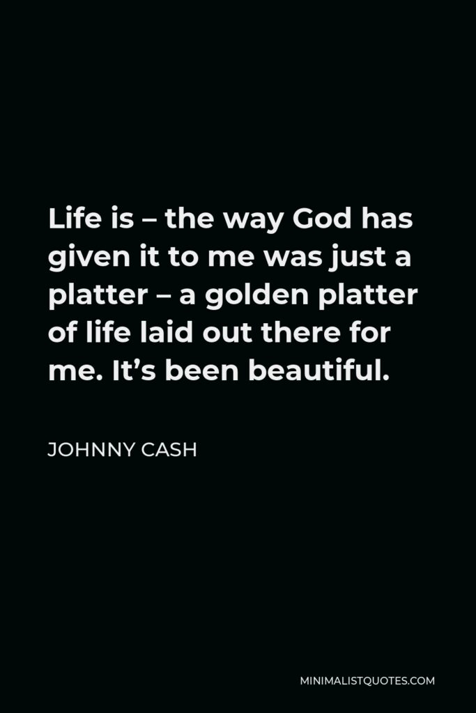 Johnny Cash Quote - Life is – the way God has given it to me was just a platter – a golden platter of life laid out there for me. It’s been beautiful.
