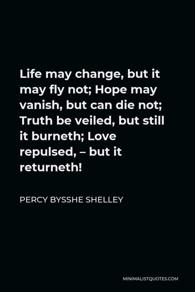 Percy Bysshe Shelley Quote - Life may change, but it may fly not; Hope may vanish, but can die not; Truth be veiled, but still it burneth; Love repulsed, – but it returneth!