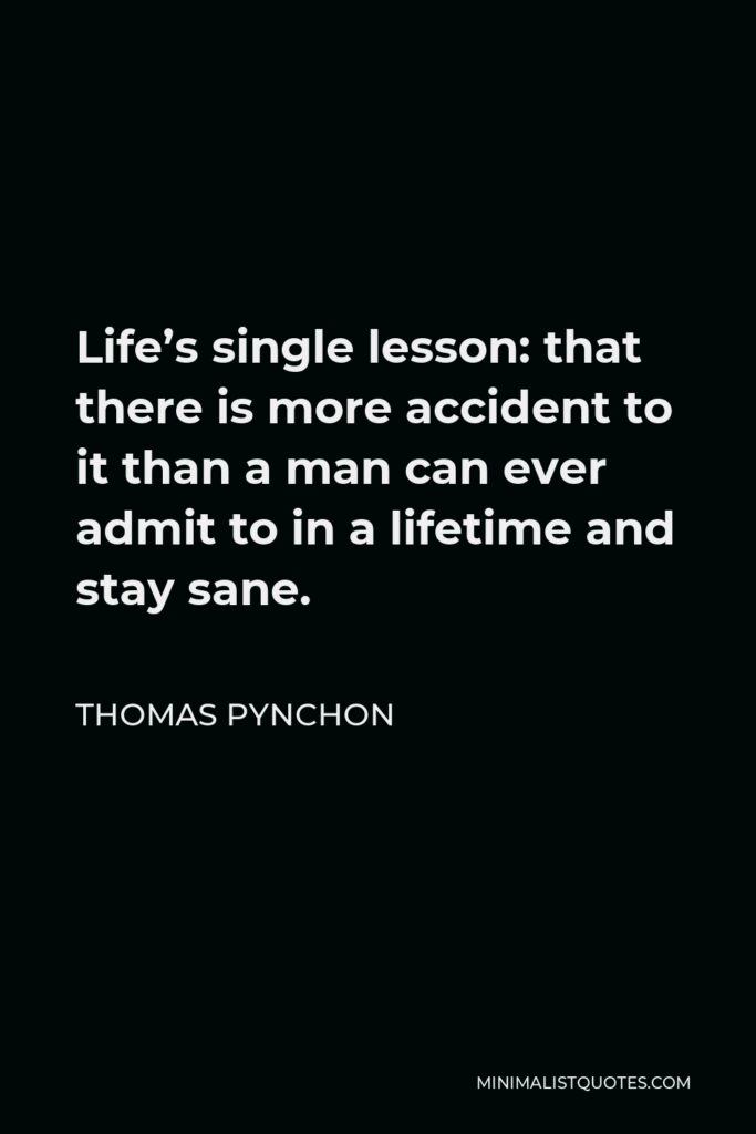Thomas Pynchon Quote - Life’s single lesson: that there is more accident to it than a man can ever admit to in a lifetime and stay sane.
