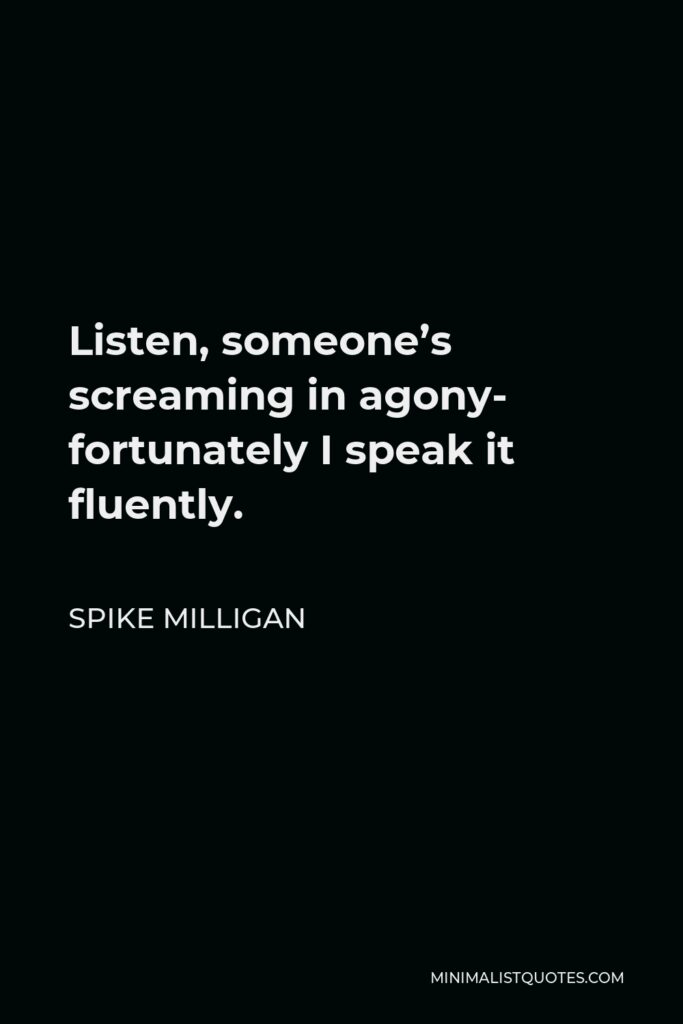 Spike Milligan Quote - Listen, someone’s screaming in agony- fortunately I speak it fluently.