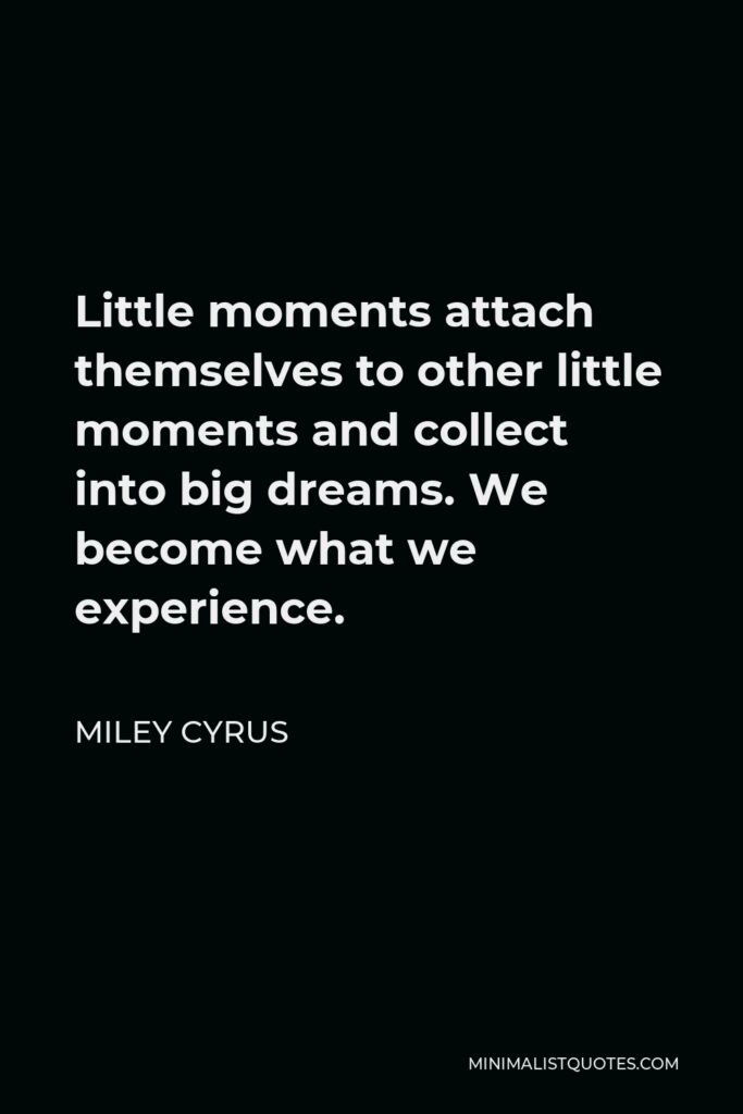 Miley Cyrus Quote - Little moments attach themselves to other little moments and collect into big dreams. We become what we experience.