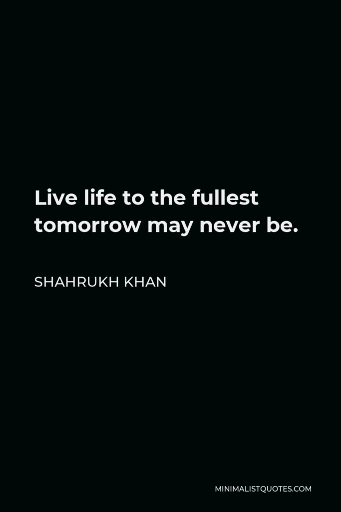 Shahrukh Khan Quote - Live life to the fullest tomorrow may never be.