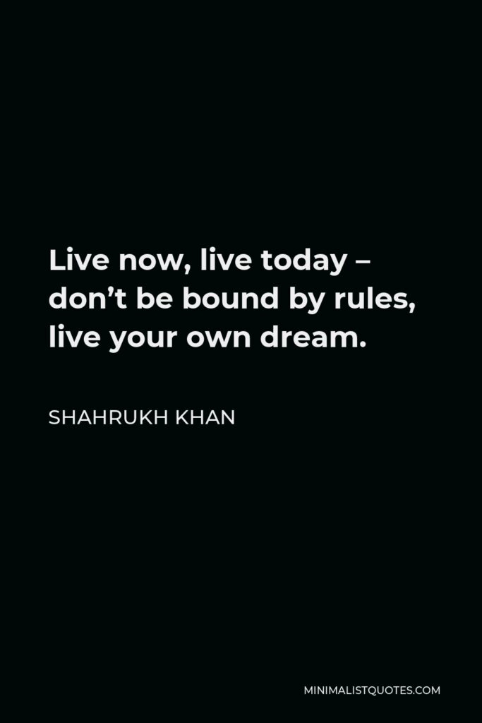 Shahrukh Khan Quote - Live now, live today – don’t be bound by rules, live your own dream.