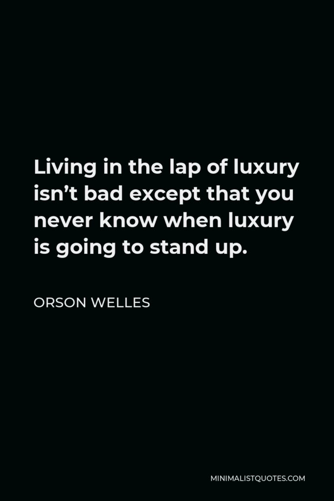 Orson Welles Quote - Living in the lap of luxury isn’t bad except that you never know when luxury is going to stand up.
