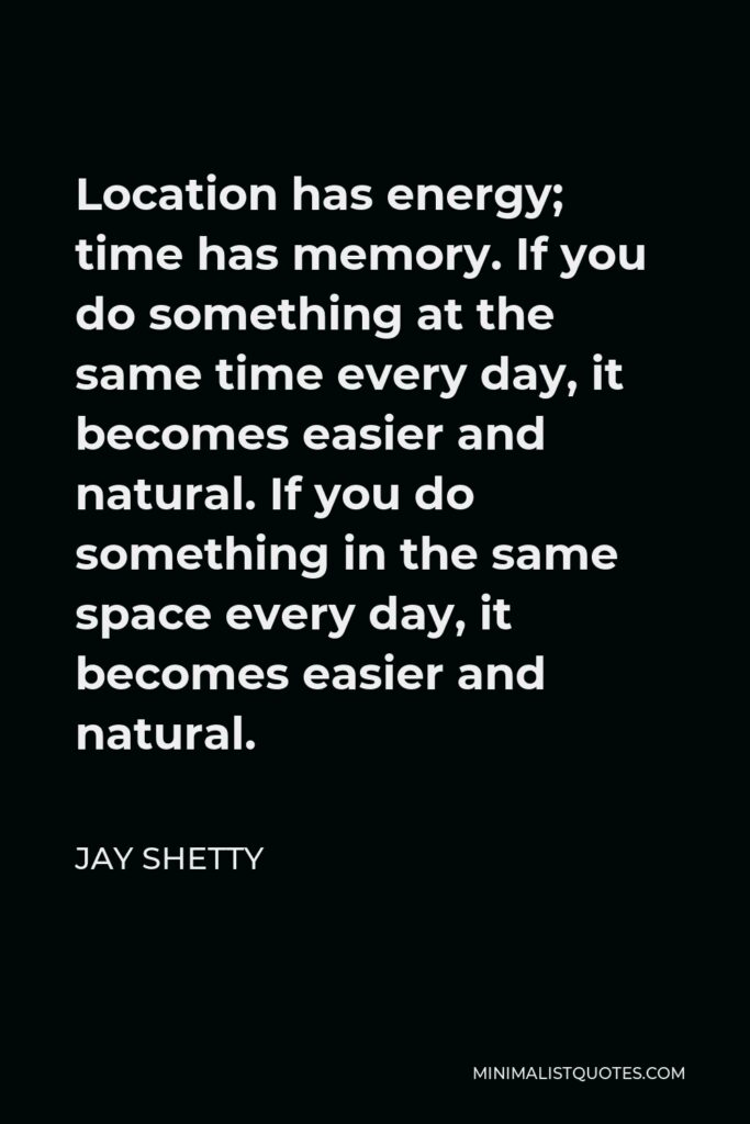 Jay Shetty Quote - Location has energy; time has memory. If you do something at the same time every day, it becomes easier and natural. If you do something in the same space every day, it becomes easier and natural.