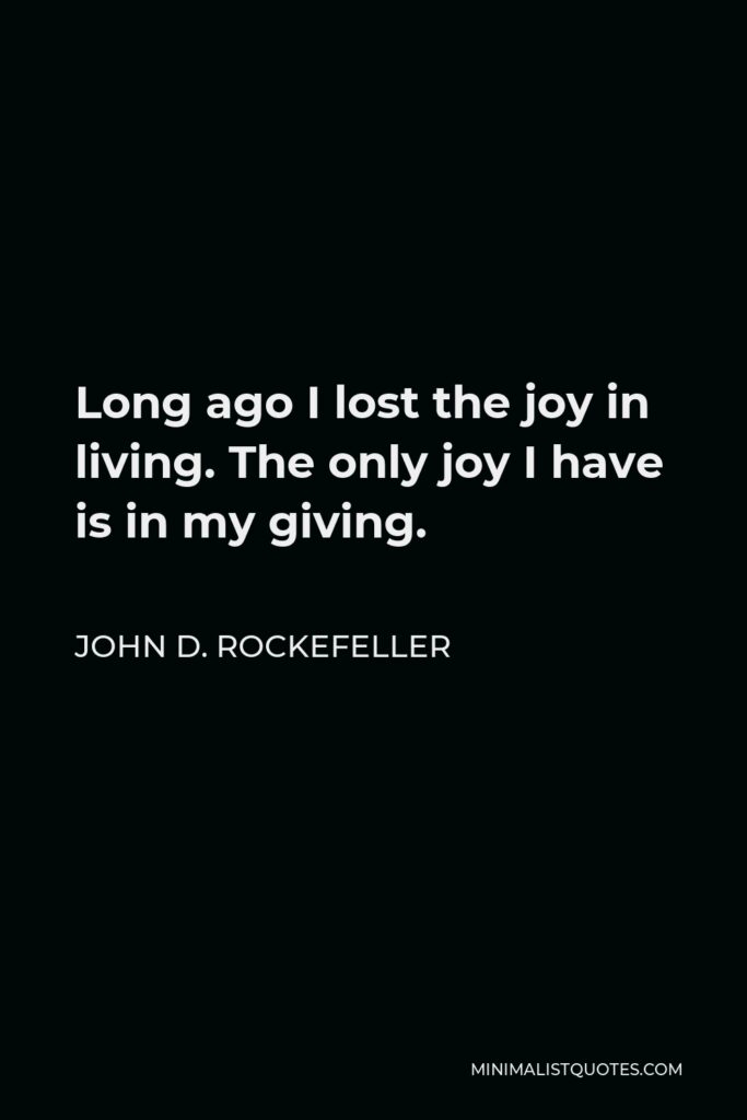 John D. Rockefeller Quote - Long ago I lost the joy in living. The only joy I have is in my giving.