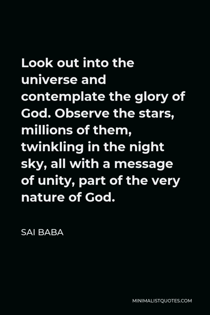 Sai Baba Quote - Look out into the universe and contemplate the glory of God. Observe the stars, millions of them, twinkling in the night sky, all with a message of unity, part of the very nature of God.