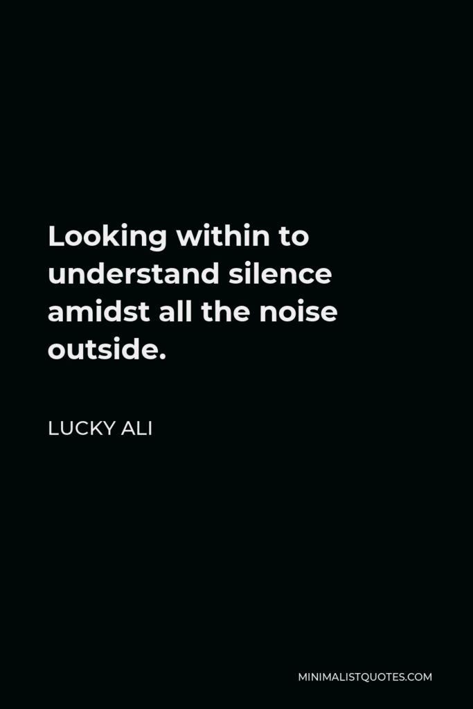 Lucky Ali Quote - Looking within to understand silence amidst all the noise outside.