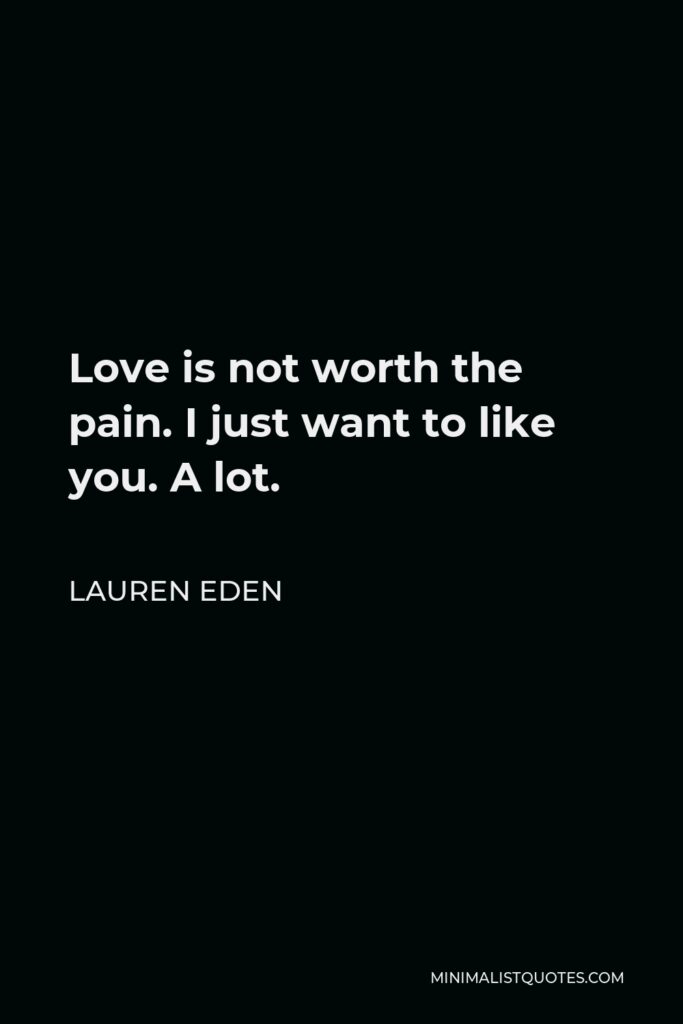 Lauren Eden Quote - Love is not worth the pain. I just want to like you. A lot.