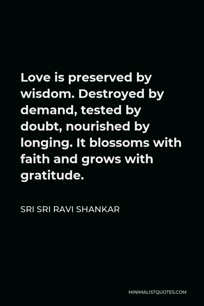 Sri Sri Ravi Shankar Quote - Love is preserved by wisdom. Destroyed by demand, tested by doubt, nourished by longing. It blossoms with faith and grows with gratitude.