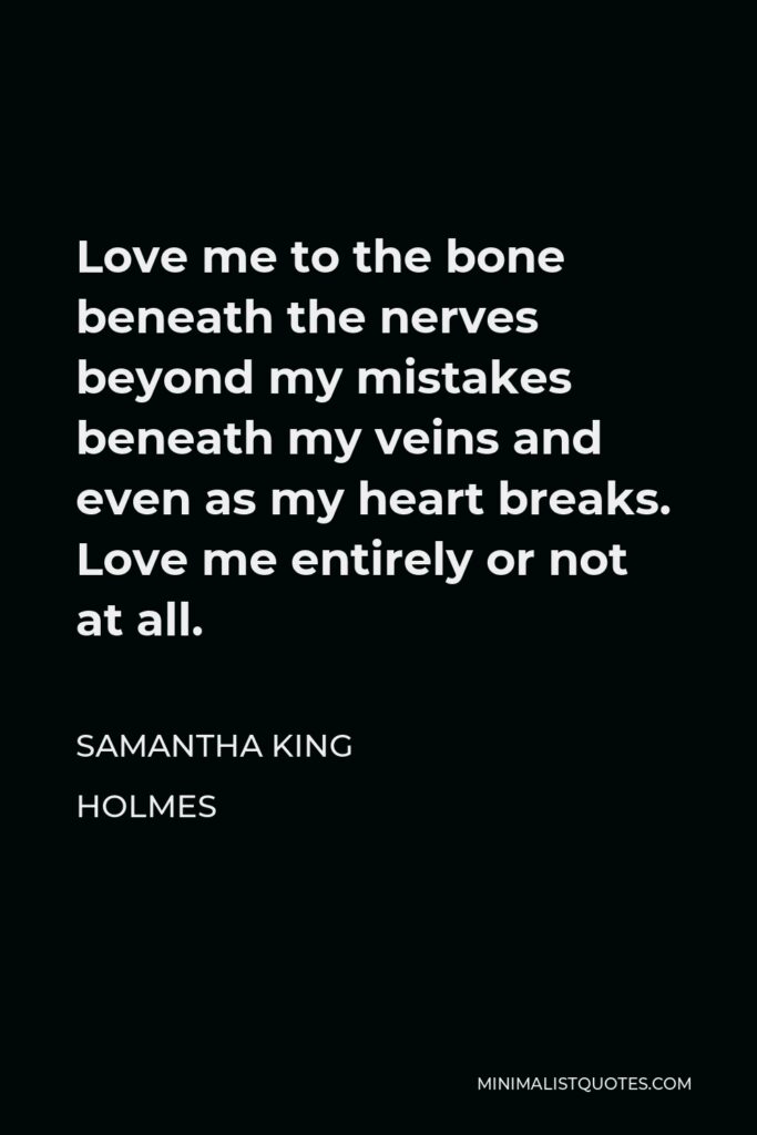 Samantha King Holmes Quote - Love me to the bone beneath the nerves beyond my mistakes beneath my veins and even as my heart breaks. Love me entirely or not at all.