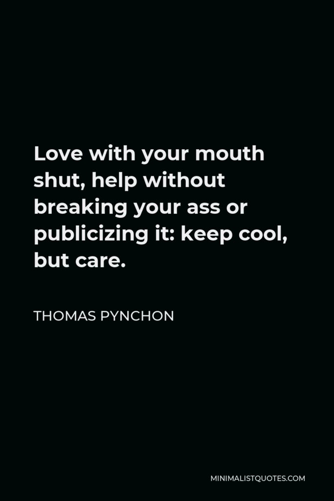 Thomas Pynchon Quote - Love with your mouth shut, help without breaking your ass or publicizing it: keep cool, but care.