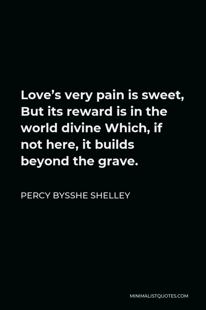 Percy Bysshe Shelley Quote - Love’s very pain is sweet, But its reward is in the world divine Which, if not here, it builds beyond the grave.