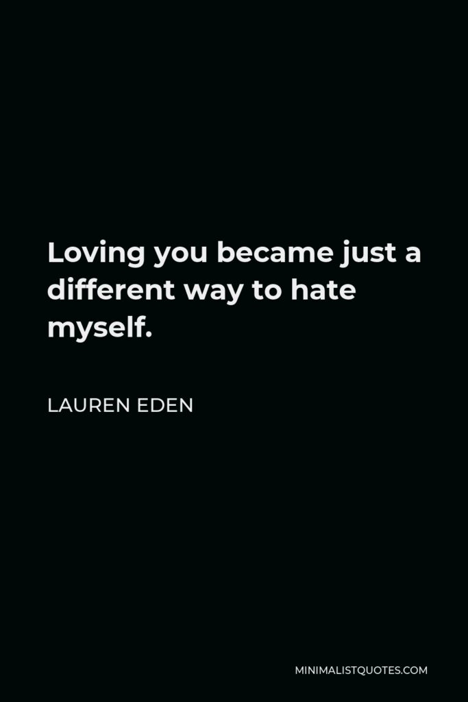 Lauren Eden Quote - Loving you became just a different way to hate myself.