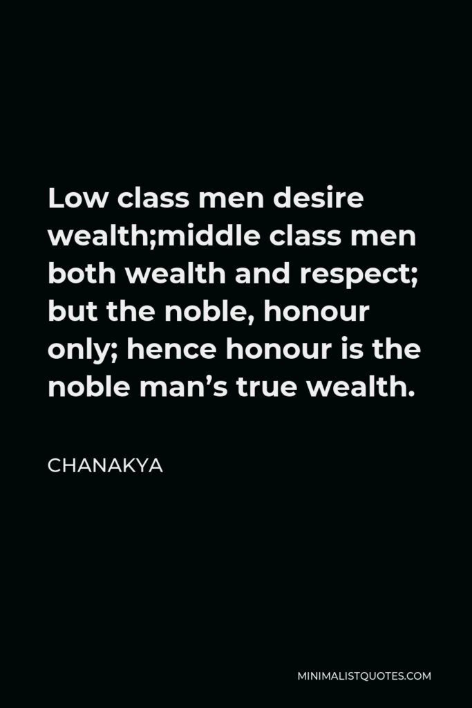 Chanakya Quote - Low class men desire wealth;middle class men both wealth and respect; but the noble, honour only; hence honour is the noble man’s true wealth.
