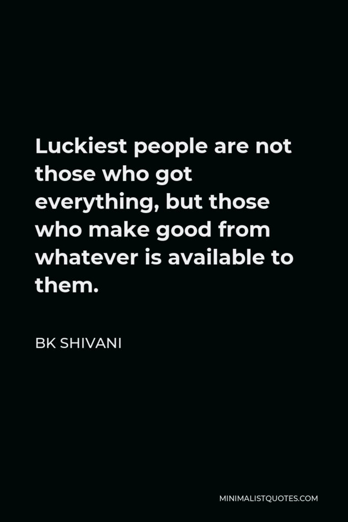 BK Shivani Quote - Luckiest people are not those who got everything, but those who make good from whatever is available to them.