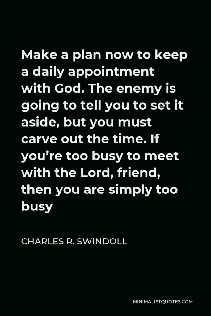Charles R. Swindoll Quote - Make a plan now to keep a daily appointment with God. The enemy is going to tell you to set it aside, but you must carve out the time. If you’re too busy to meet with the Lord, friend, then you are simply too busy