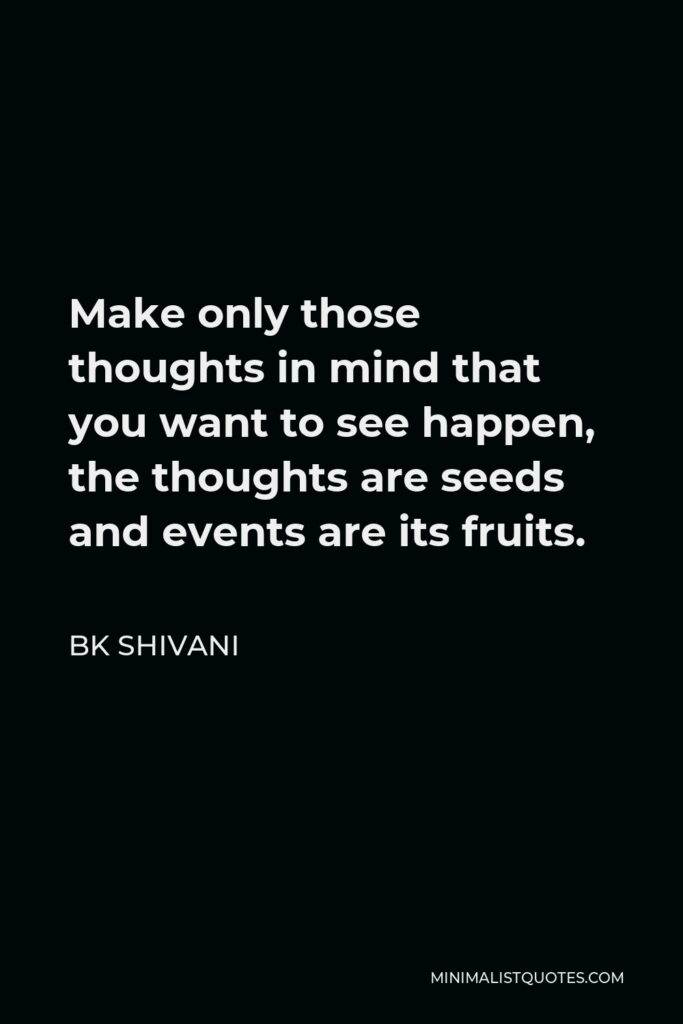 BK Shivani Quote - Make only those thoughts in mind that you want to see happen, the thoughts are seeds and events are its fruits.