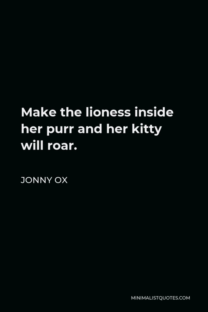 Jonny Ox Quote - Make the lioness inside her purr and her kitty will roar.
