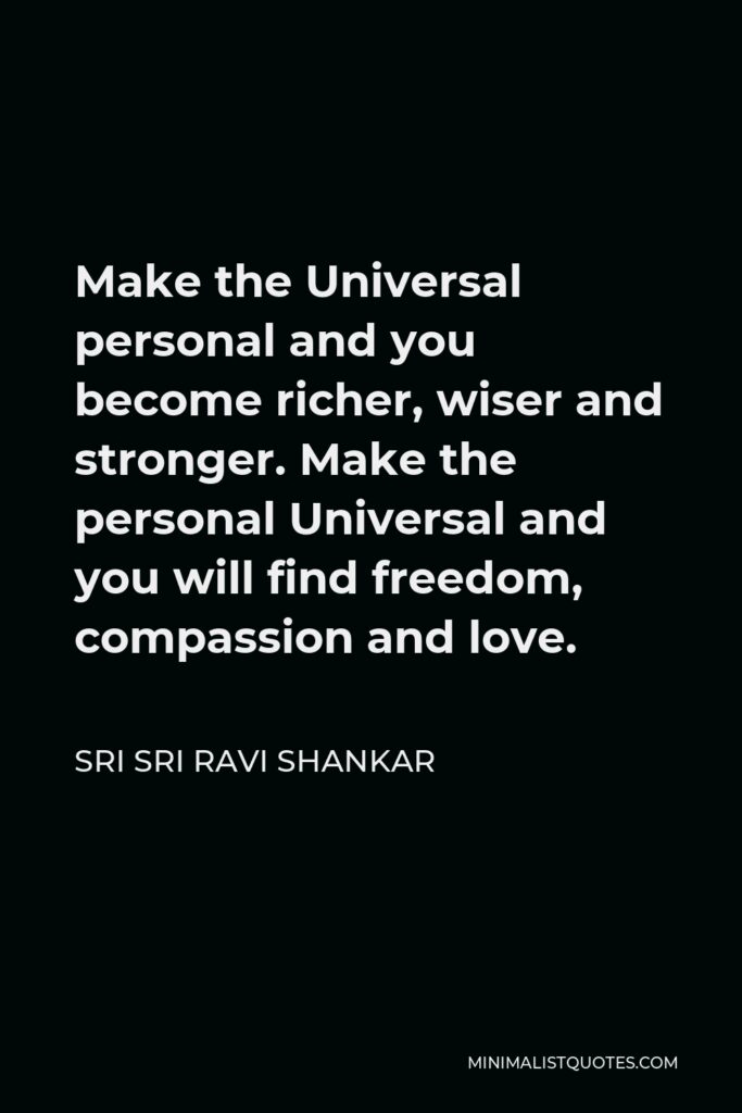 Sri Sri Ravi Shankar Quote - Make the Universal personal and you become richer, wiser and stronger. Make the personal Universal and you will find freedom, compassion and love.