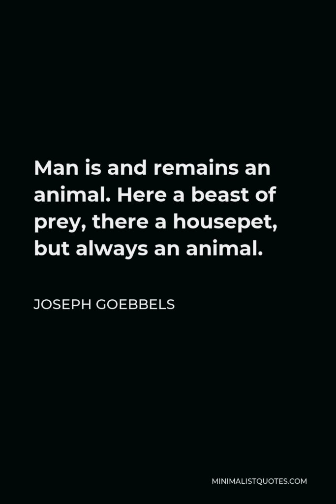 Joseph Goebbels Quote - Man is and remains an animal. Here a beast of prey, there a housepet, but always an animal.