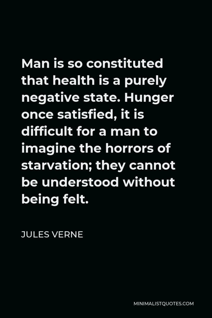 Jules Verne Quote - Man is so constituted that health is a purely negative state. Hunger once satisfied, it is difficult for a man to imagine the horrors of starvation; they cannot be understood without being felt.