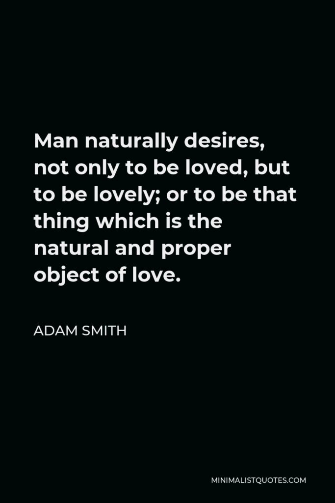Adam Smith Quote - Man naturally desires, not only to be loved, but to be lovely; or to be that thing which is the natural and proper object of love.