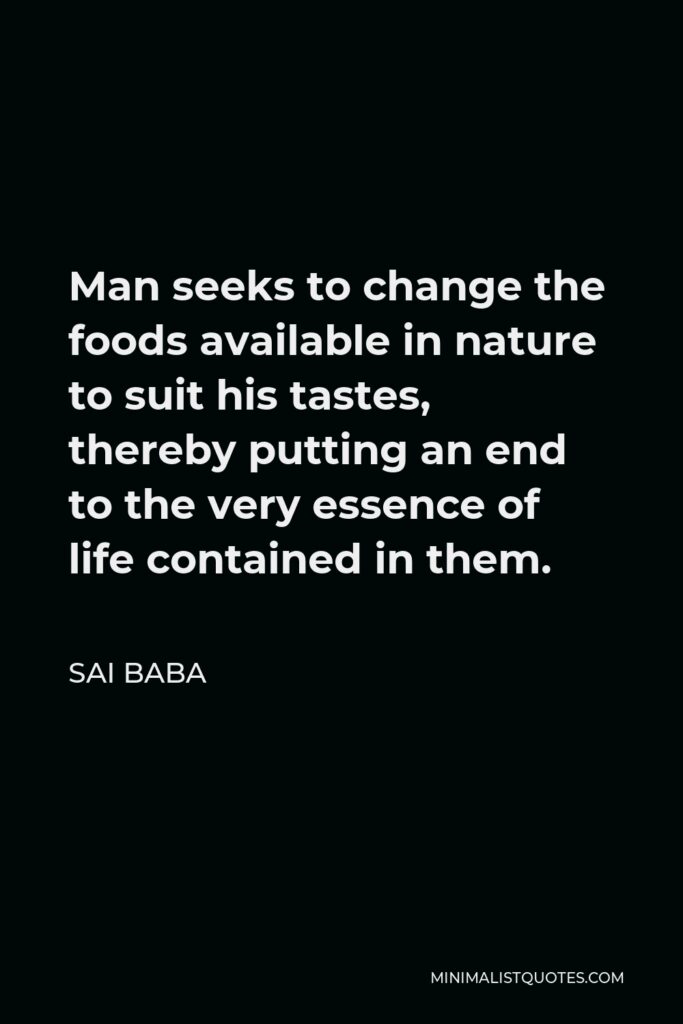 Sai Baba Quote - Man seeks to change the foods available in nature to suit his tastes, thereby putting an end to the very essence of life contained in them.