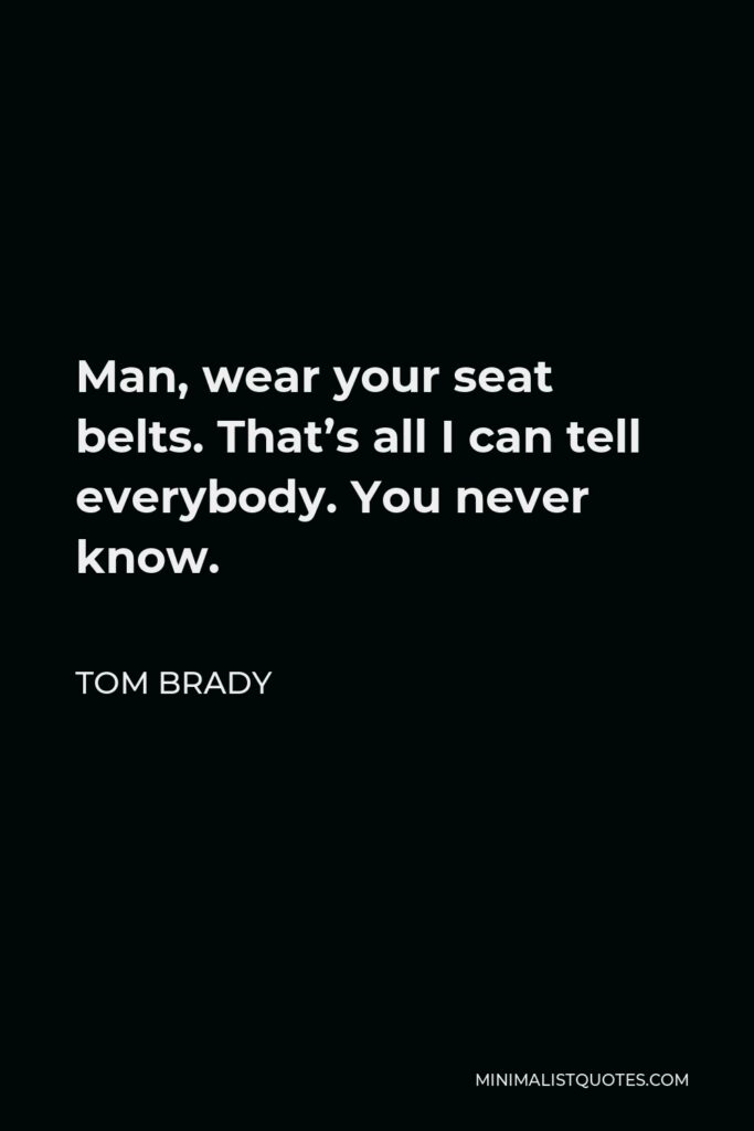 Tom Brady Quote - Man, wear your seat belts. That’s all I can tell everybody. You never know.