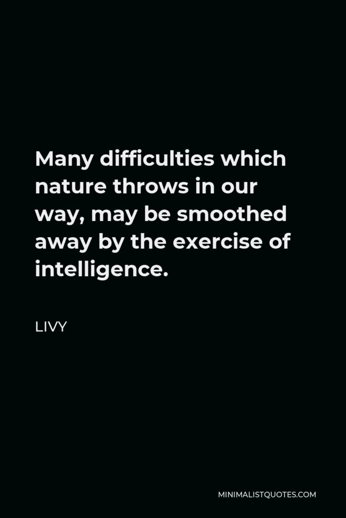 Livy Quote - Many difficulties which nature throws in our way, may be smoothed away by the exercise of intelligence.
